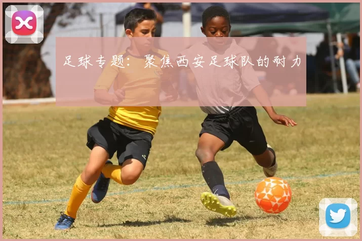 足球专题：聚焦西安足球队的耐力