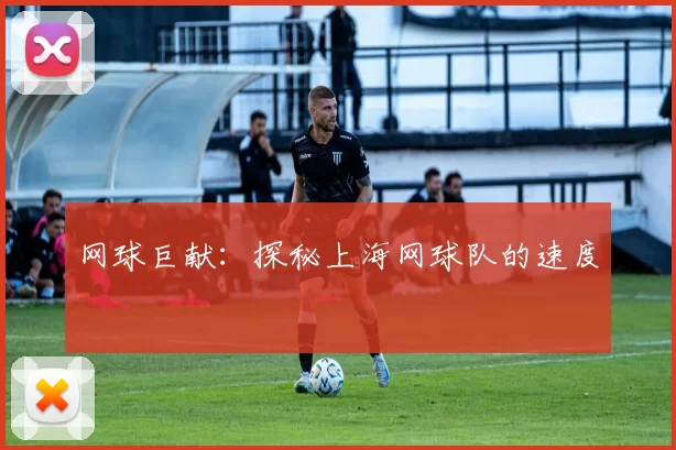 网球巨献：探秘上海网球队的速度